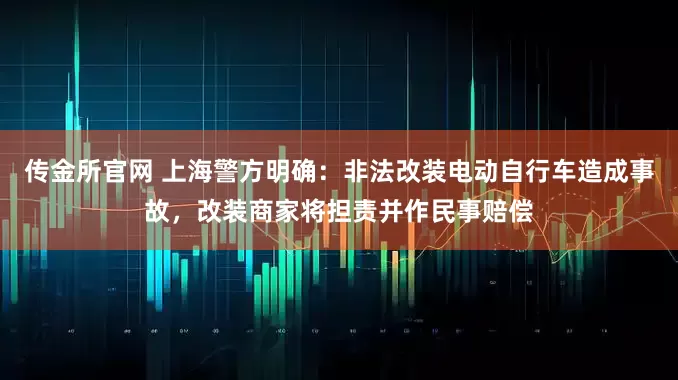 传金所官网 上海警方明确：非法改装电动自行车造成事故，改装商家将担责并作民事赔偿