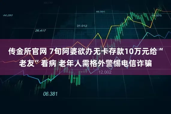 传金所官网 7旬阿婆欲办无卡存款10万元给“老友”看病 老年人需格外警惕电信诈骗