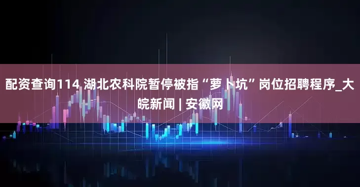 配资查询114 湖北农科院暂停被指“萝卜坑”岗位招聘程序_大皖新闻 | 安徽网