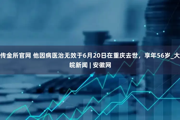 传金所官网 他因病医治无效于6月20日在重庆去世，享年56岁_大皖新闻 | 安徽网
