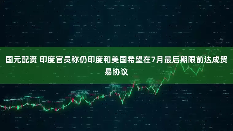 国元配资 印度官员称仍印度和美国希望在7月最后期限前达成贸易协议