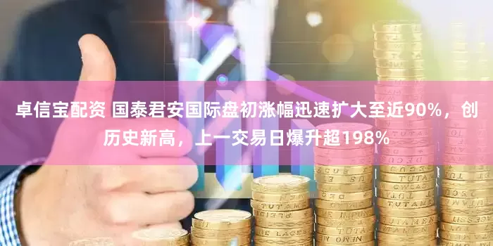 卓信宝配资 国泰君安国际盘初涨幅迅速扩大至近90%，创历史新高，上一交易日爆升超198%