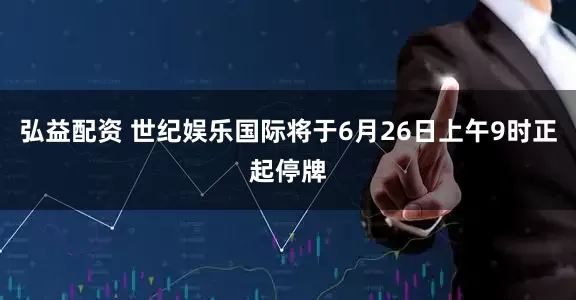 弘益配资 世纪娱乐国际将于6月26日上午9时正起停牌