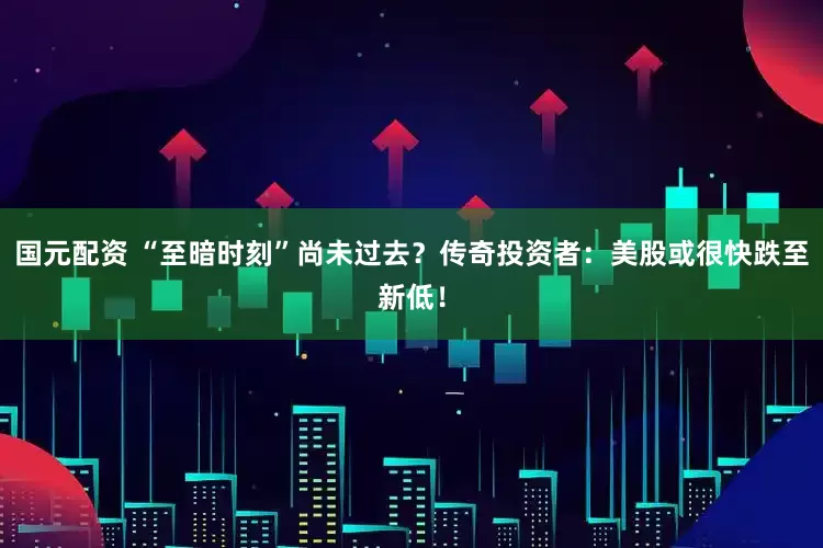 国元配资 “至暗时刻”尚未过去？传奇投资者：美股或很快跌至新低！