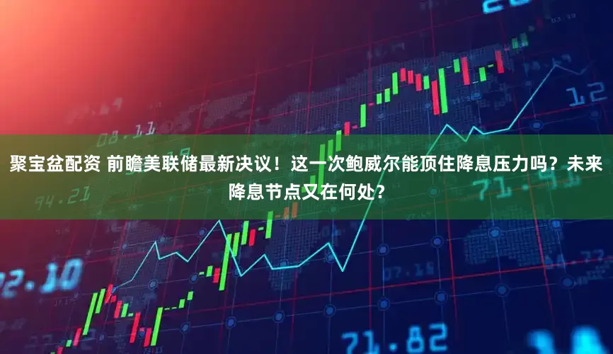 聚宝盆配资 前瞻美联储最新决议！这一次鲍威尔能顶住降息压力吗？未来降息节点又在何处？
