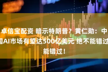 卓信宝配资 暗示特朗普？黄仁勋：中国AI市场有望达500亿美元 绝不能错过！