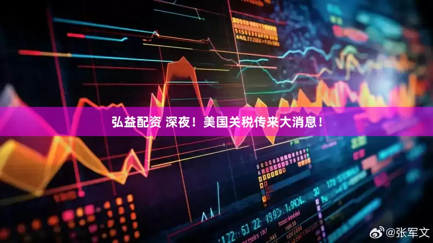 弘益配资 深夜！美国关税传来大消息！