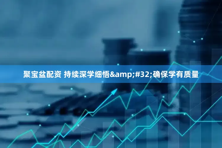聚宝盆配资 持续深学细悟&#32;确保学有质量