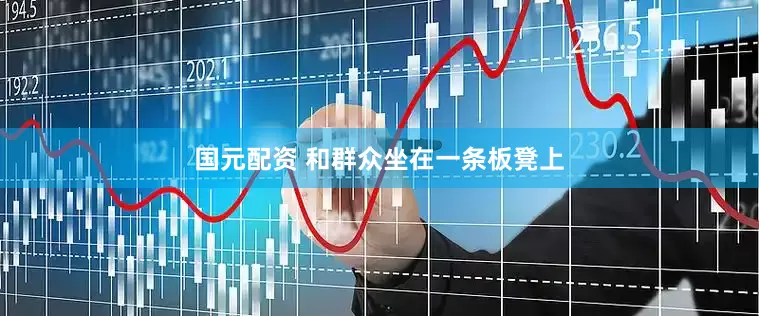 国元配资 和群众坐在一条板凳上