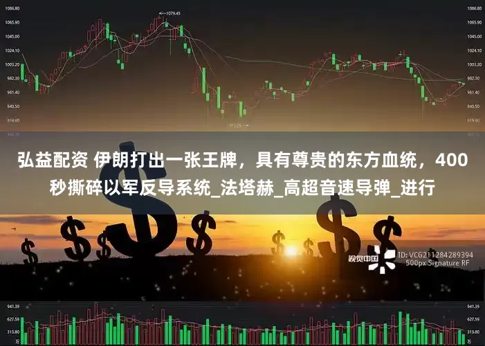 弘益配资 伊朗打出一张王牌，具有尊贵的东方血统，400秒撕碎以军反导系统_法塔赫_高超音速导弹_进行