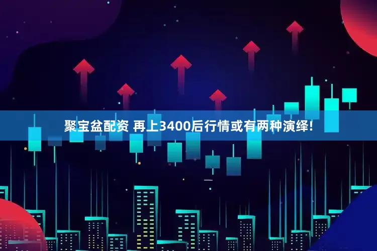 聚宝盆配资 再上3400后行情或有两种演绎!