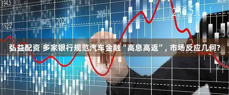 弘益配资 多家银行规范汽车金融“高息高返”, 市场反应几何?