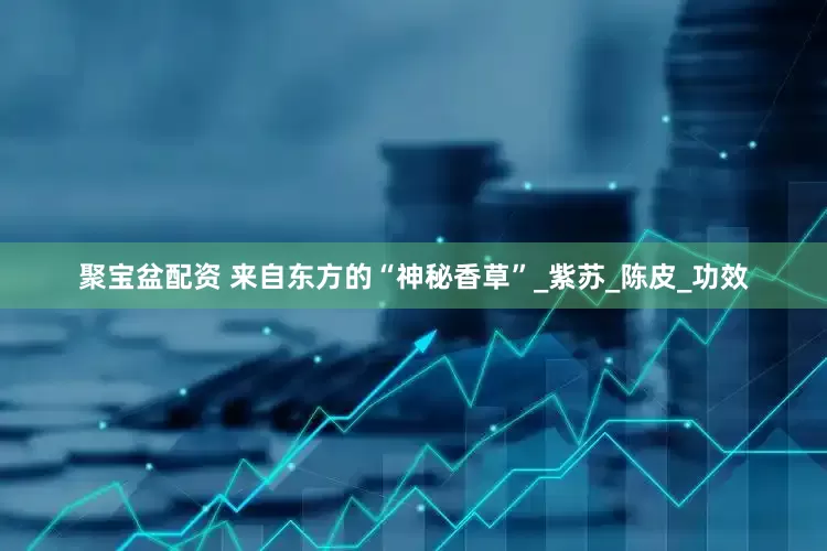 聚宝盆配资 来自东方的“神秘香草”_紫苏_陈皮_功效