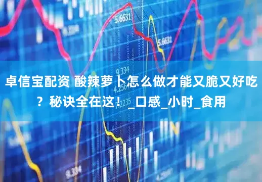 卓信宝配资 酸辣萝卜怎么做才能又脆又好吃？秘诀全在这！_口感_小时_食用
