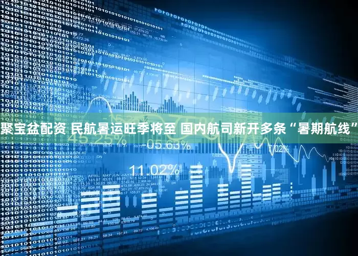 聚宝盆配资 民航暑运旺季将至 国内航司新开多条“暑期航线”