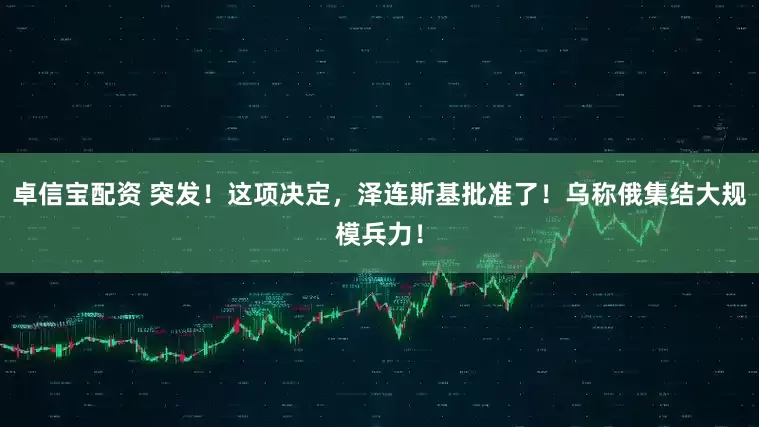 卓信宝配资 突发！这项决定，泽连斯基批准了！乌称俄集结大规模兵力！