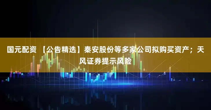 国元配资 【公告精选】秦安股份等多家公司拟购买资产；天风证券提示风险