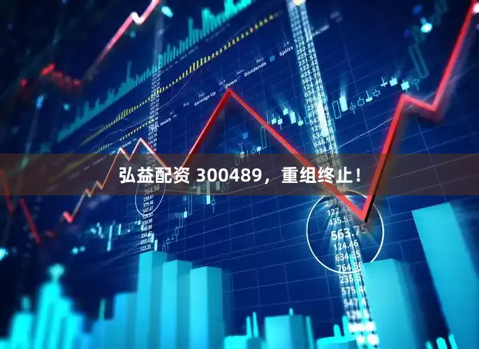 弘益配资 300489，重组终止！