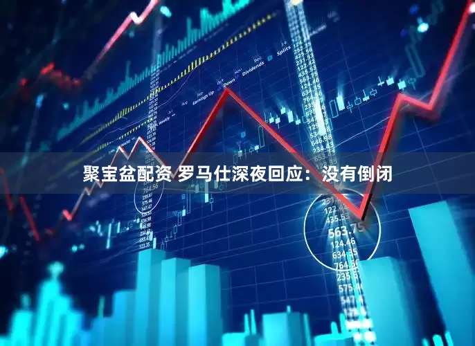 聚宝盆配资 罗马仕深夜回应：没有倒闭
