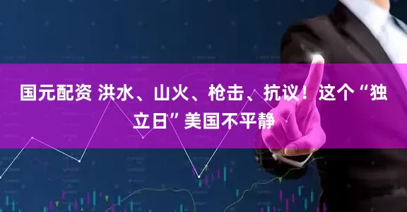 国元配资 洪水、山火、枪击、抗议！这个“独立日”美国不平静