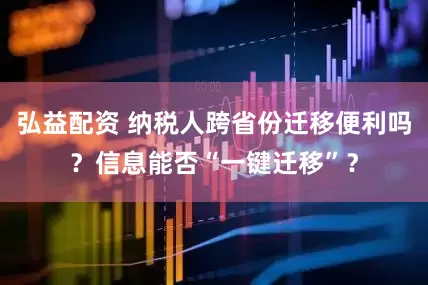 弘益配资 纳税人跨省份迁移便利吗？信息能否“一键迁移”？