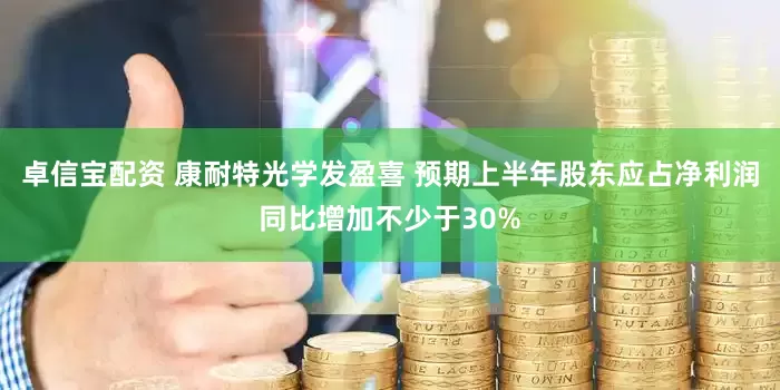 卓信宝配资 康耐特光学发盈喜 预期上半年股东应占净利润同比增加不少于30%