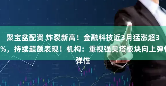 聚宝盆配资 炸裂新高！金融科技近3月猛涨超39%，持续超额表现！机构：重视强贝塔板块向上弹性