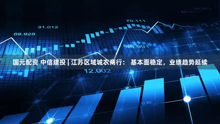 国元配资 中信建投 | 江苏区域城农商行： 基本面稳定，业绩趋势延续