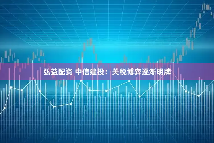 弘益配资 中信建投：关税博弈逐渐明牌