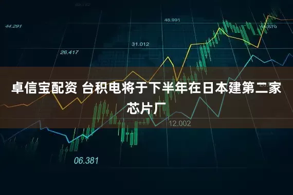卓信宝配资 台积电将于下半年在日本建第二家芯片厂