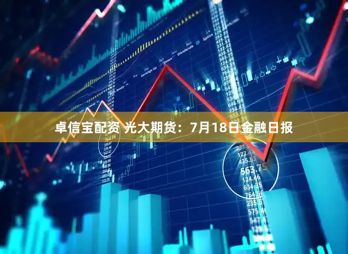 卓信宝配资 光大期货：7月18日金融日报