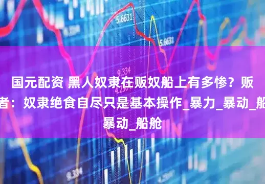 国元配资 黑人奴隶在贩奴船上有多惨？贩奴者：奴隶绝食自尽只是基本操作_暴力_暴动_船舱