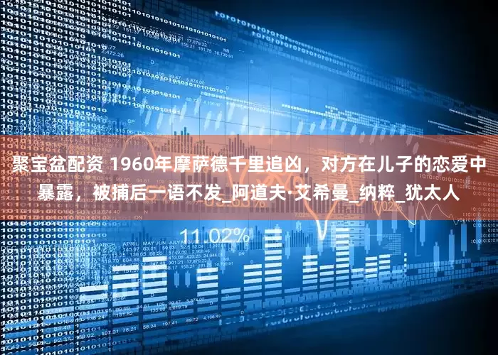 聚宝盆配资 1960年摩萨德千里追凶，对方在儿子的恋爱中暴露，被捕后一语不发_阿道夫·艾希曼_纳粹_犹太人
