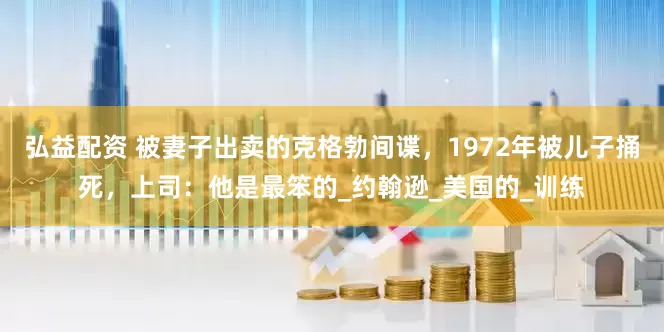 弘益配资 被妻子出卖的克格勃间谍，1972年被儿子捅死，上司：他是最笨的_约翰逊_美国的_训练