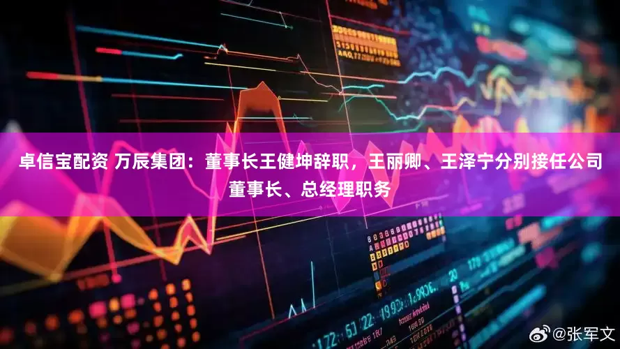 卓信宝配资 万辰集团：董事长王健坤辞职，王丽卿、王泽宁分别接任公司董事长、总经理职务