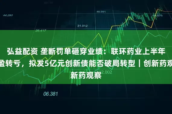 弘益配资 垄断罚单砸穿业绩：联环药业上半年由盈转亏，拟发5亿元创新债能否破局转型｜创新药观察