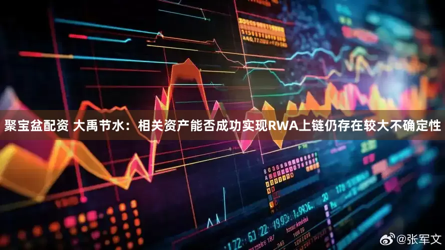 聚宝盆配资 大禹节水：相关资产能否成功实现RWA上链仍存在较大不确定性