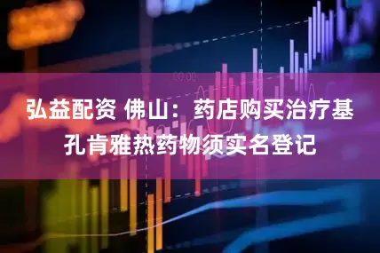 弘益配资 佛山：药店购买治疗基孔肯雅热药物须实名登记