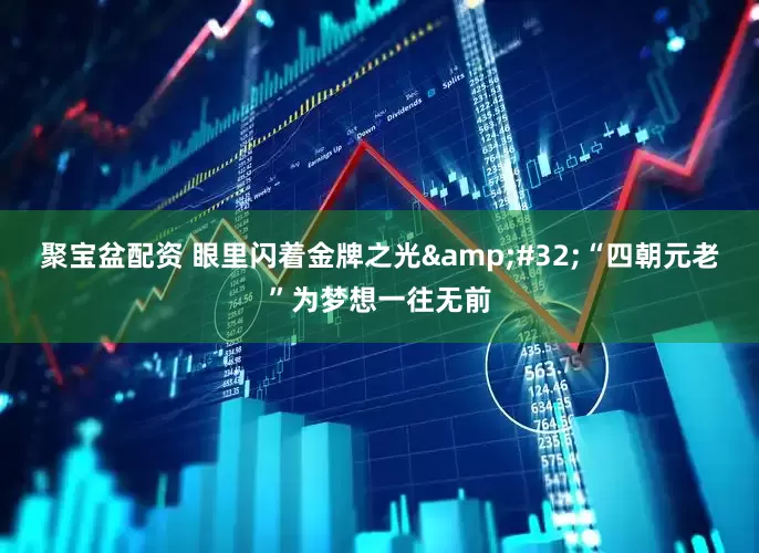 聚宝盆配资 眼里闪着金牌之光&#32;“四朝元老”为梦想一往无前