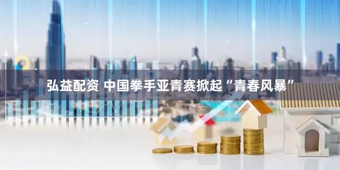 弘益配资 中国拳手亚青赛掀起“青春风暴”