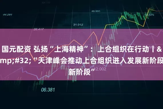 国元配资 弘扬“上海精神”：上合组织在行动丨&#32;“天津峰会推动上合组织进入发展新阶段”