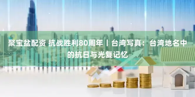 聚宝盆配资 抗战胜利80周年丨台湾写真：台湾地名中的抗日与光复记忆