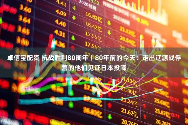 卓信宝配资 抗战胜利80周年丨80年前的今天：走出辽源战俘营的他们见证日本投降