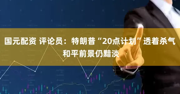 国元配资 评论员：特朗普“20点计划”透着杀气 和平前景仍黯淡