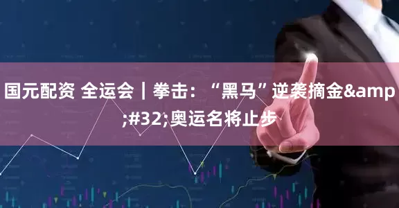 国元配资 全运会｜拳击：“黑马”逆袭摘金&#32;奥运名将止步