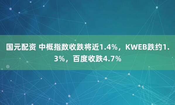 国元配资 中概指数收跌将近1.4%，KWEB跌约1.3%，百度收跌4.7%