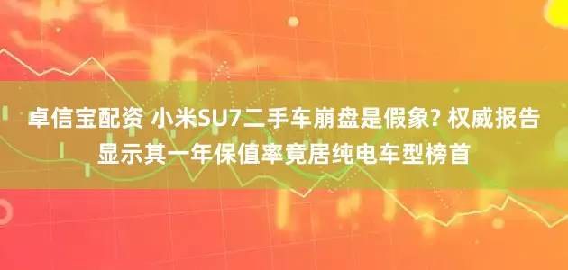卓信宝配资 小米SU7二手车崩盘是假象? 权威报告显示其一年保值率竟居纯电车型榜首
