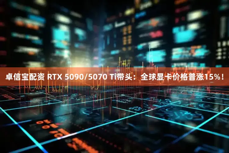 卓信宝配资 RTX 5090/5070 Ti带头：全球显卡价格普涨15%！