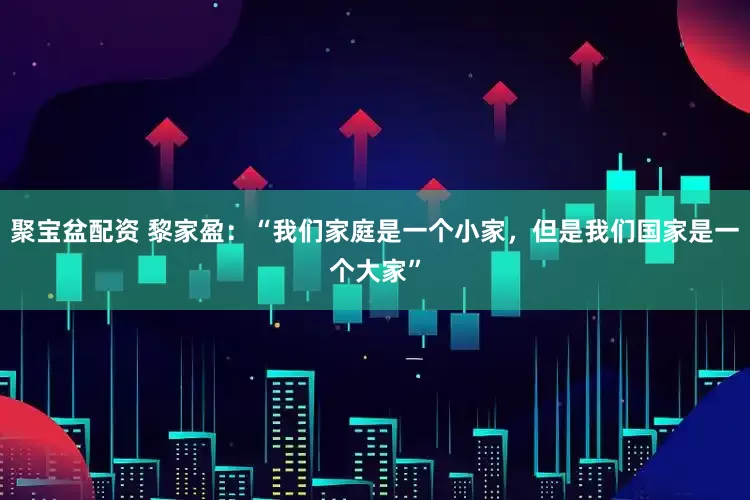 聚宝盆配资 黎家盈：“我们家庭是一个小家，但是我们国家是一个大家”