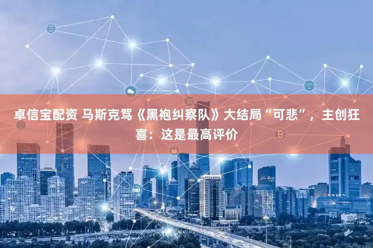 卓信宝配资 马斯克骂《黑袍纠察队》大结局“可悲”，主创狂喜：这是最高评价